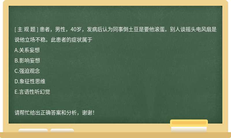 患者，男性，40岁，发病后认为同事倒土豆是要他滚蛋。别人谈摇头电风扇是说他立场不稳。此患者的症状