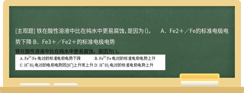 铁在酸性溶液中比在纯水中更易腐蚀，是因为（)。  A．Fe2＋／Fe的标准电极电势下降  B．Fe3＋／Fe2＋的标准电极电势