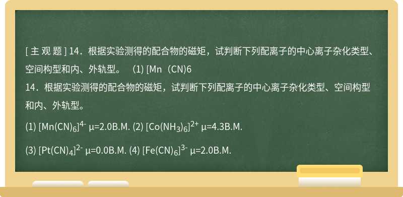 14．根据实验测得的配合物的磁矩，试判断下列配离子的中心离子杂化类型、空间构型和内、外轨型。   （1) [Mn（CN)6