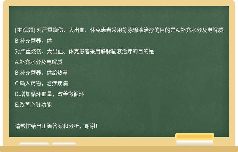 对严重烧伤、大出血、休克患者采用静脉输液治疗的目的是A.补充水分及电解质B.补充营养，供