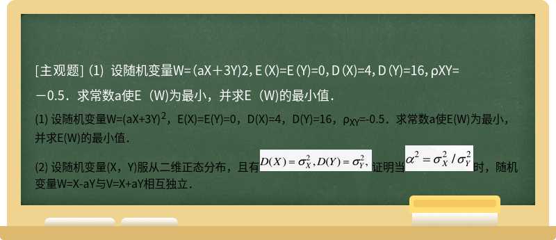 （1) 设随机变量W=（aX＋3Y)2，E（X)=E（Y)=0，D（X)=4，D（Y)=16，ρXY=－0.5．求常数a使E（W)为最小，并求E（W)的最小值．