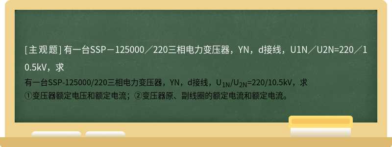 有一台SSP－125000／220三相电力变压器，YN，d接线，U1N／U2N=220／10.5kV，求