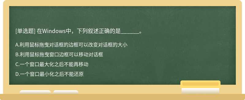 在Windows中，下列叙述正确的是______。  A．利用鼠标拖曳对话框的边框可以改变对话框的大小  B．利用鼠标拖曳