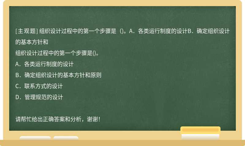 组织设计过程中的第一个步骤是（)。A．各类运行制度的设计B．确定组织设计的基本方针和