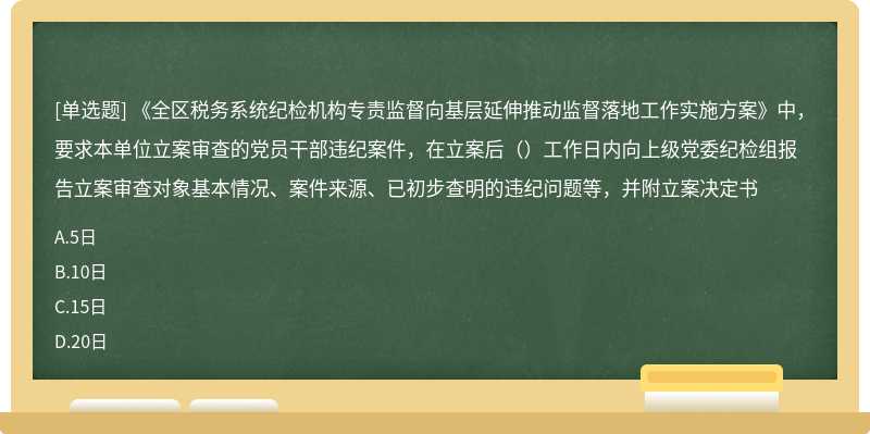 《全区税务系统纪检机构专责监督向基层延伸推动监督落地工作实施方案》中，要求本单位立案审查的党员干部违纪案件，在立案后（）工作日内向上级党委纪检组报告立案审查对象基本情况、案件来源、已初步查明的违纪问题等，并附立案决定书