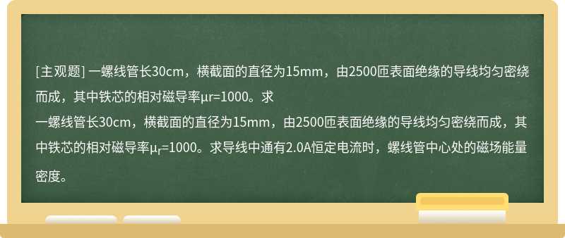 一螺线管长30cm，横截面的直径为15mm，由2500匝表面绝缘的导线均匀密绕而成，其中铁芯的相对磁导率μr=1000。求