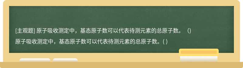 原子吸收测定中，基态原子数可以代表待测元素的总原子数。（)