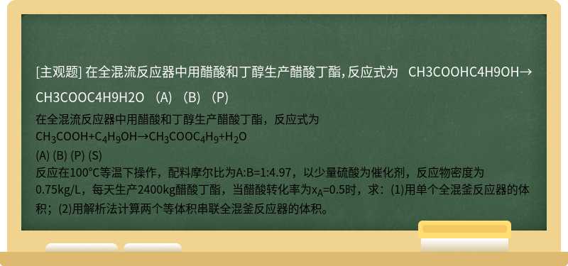 在全混流反应器中用醋酸和丁醇生产醋酸丁酯，反应式为  CH3COOHC4H9OH→CH3COOC4H9H2O  （A)    （B)  （P)