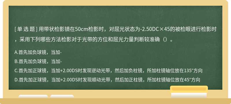 用带状检影镜在50cm检影时，对屈光状态为-2.50DC×45的被检眼进行检影时，采用下列哪些方法检影对于光带的方位和屈光力量判断较准确（）。