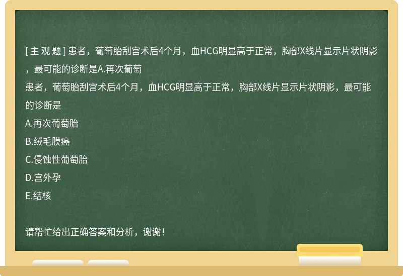 患者，葡萄胎刮宫术后4个月，血HCG明显高于正常，胸部X线片显示片状阴影，最可能的诊断是A.再次葡萄