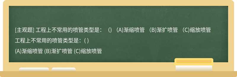 工程上不常用的喷管类型是：（)  （A)渐缩喷管  （B)渐扩喷管  （C)缩放喷管