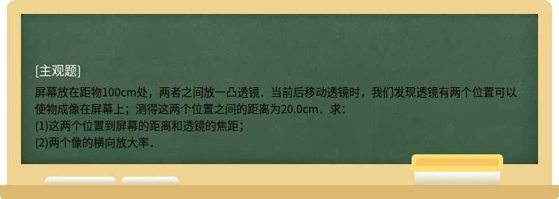 屏幕放在距物100cm处，两者之间放一凸透镜．当前后移动透镜时，我们发现透镜有两个位置可以使物成像在屏幕上；