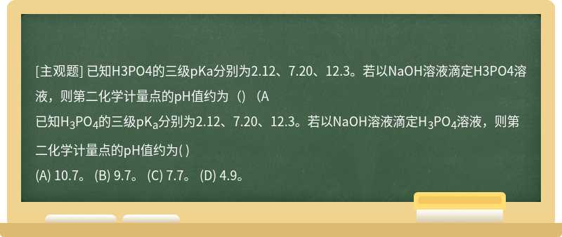 已知H3PO4的三级pKa分别为2.12、7.20、12.3。若以NaOH溶液滴定H3PO4溶液，则第二化学计量点的pH值约为（)   （A