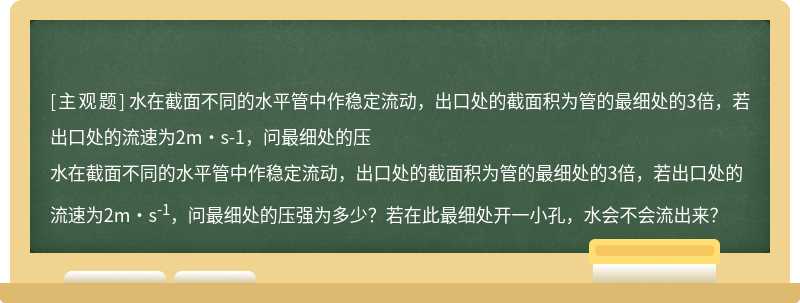 水在截面不同的水平管中作稳定流动，出口处的截面积为管的最细处的3倍，若出口处的流速为2m·s-1，问最细处的压