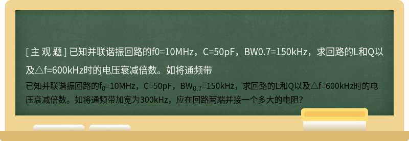 已知并联谐振回路的f0=10MHz，C=50pF，BW0.7=150kHz，求回路的L和Q以及△f=600kHz时的电压衰减倍数。如将通频带