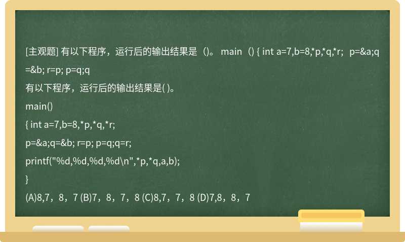 有以下程序，运行后的输出结果是（)。  main（)  { int a=7,b=8,*p,*q,*r;    p=&amp;a;q=&amp;b; r=p; p=q;q