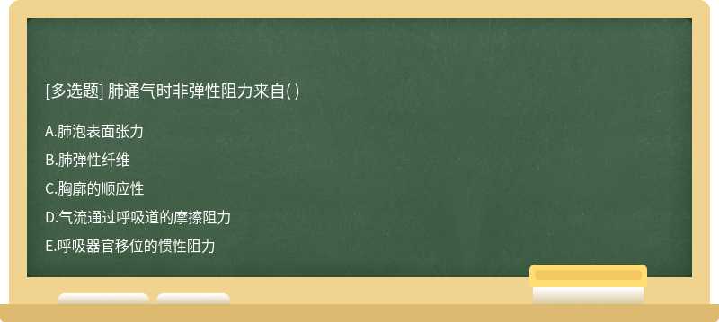 肺通氣時非彈性阻力來自（)  A．肺泡表面張力  B．肺彈性纖維  C．胸廓的順應性  D．氣流通過呼吸道的摩擦阻力
