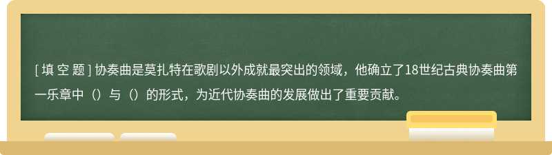 协奏曲是莫扎特在歌剧以外成就最突出的领域，他确立了18世纪古典协奏曲第一乐章中（）与（）的形式，为近代协奏曲的发展做出了重要贡献。