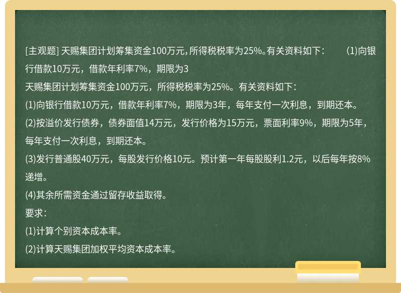 天赐集团计划筹集资金100万元，所得税税率为25%。有关资料如下：  （1)向银行借款10万元，借款年利率7%，期限为3