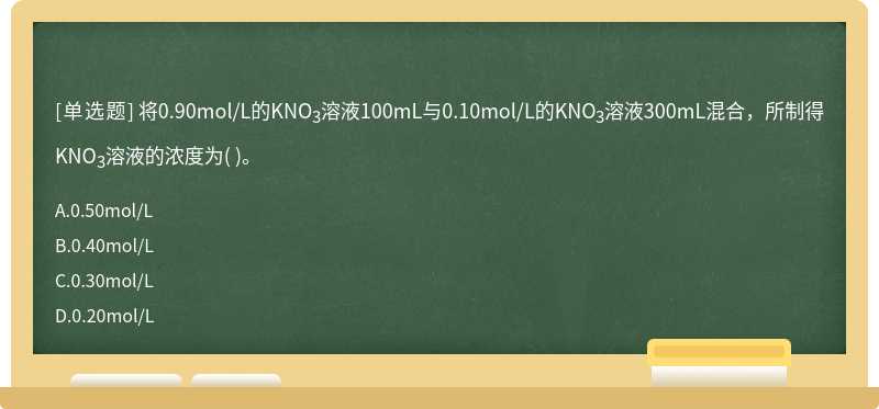 将0.90mol/L的KNO3溶液100mL与0.10mol/L的KNO3溶液300mL混合，所制得KNO3溶液的浓度为（)。   A．0.50mol/L