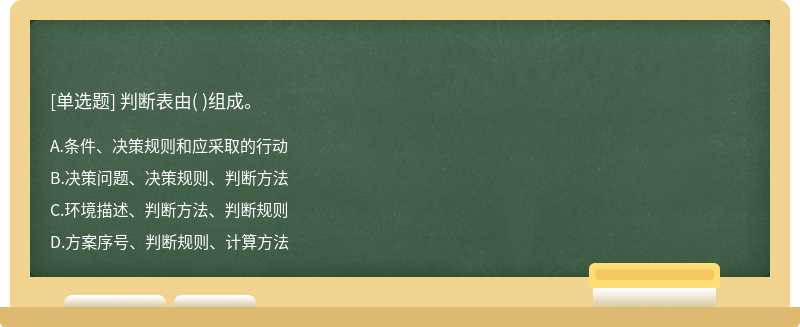 判断表由（)组成。  A．条件、决策规则和应采取的行动  B．决策问题、决策规则、判断方法  C．环境描述、判断方法、