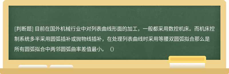 目前在国外机械行业中对列表曲线形面的加工，一般都采用数控机床。而机床控制系统多半采用圆弧插补或抛物线插补，在处理列表曲线时采用等腰双圆弧拟合那么是所有圆弧拟合中两邻圆弧曲率差值最小。（）