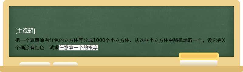 把一个表面涂有红色的立方体等分成1000个小立方体．从这些小立方体中随机地取一个，设它有X个画涂有红色．试求