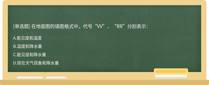 在地面图的填图格式中，代号“VV”、“RR”分别表示：  A．能见度和温度    B．温度和降水量  C．能见度和降水量   D．