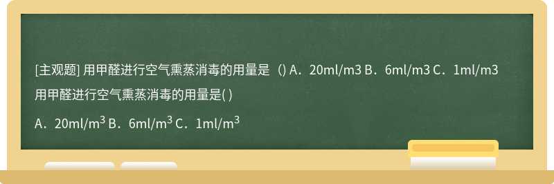 用甲醛进行空气熏蒸消毒的用量是（)  A．20ml/m3  B．6ml/m3  C．1ml/m3