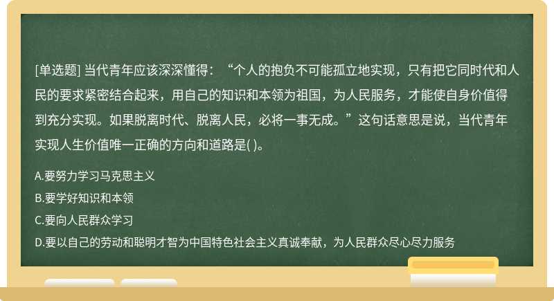 当代青年应该深深懂得：“个人的抱负不可能孤立地实现，只有把它同时代和人民的要求紧密结合起来，用自己的知识