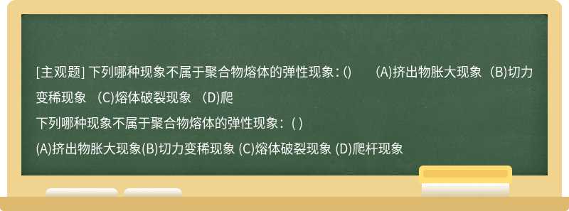 下列哪种现象不属于聚合物熔体的弹性现象：（)  （A)挤出物胀大现象（B)切力变稀现象 （C)熔体破裂现象 （D)爬