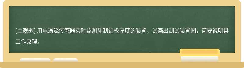 用电涡流传感器实时监测轧制铝板厚度的装置，试画出测试装置图，简要说明其工作原理。