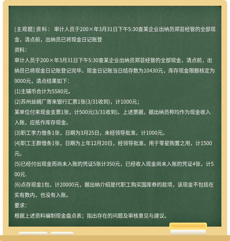 资料： 审计人员于200×年3月31日下午5:30查某企业出纳员郑芸经管的全部现金，清点前，出纳员已将现金日记账登
