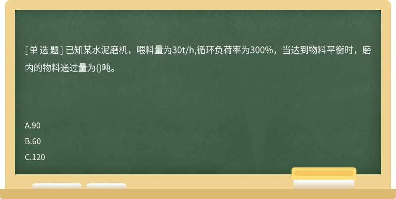 已知某水泥磨机，喂料量为30t/h,循环负荷率为300%，当达到物料平衡时，磨内的物料通过量为()吨。　　