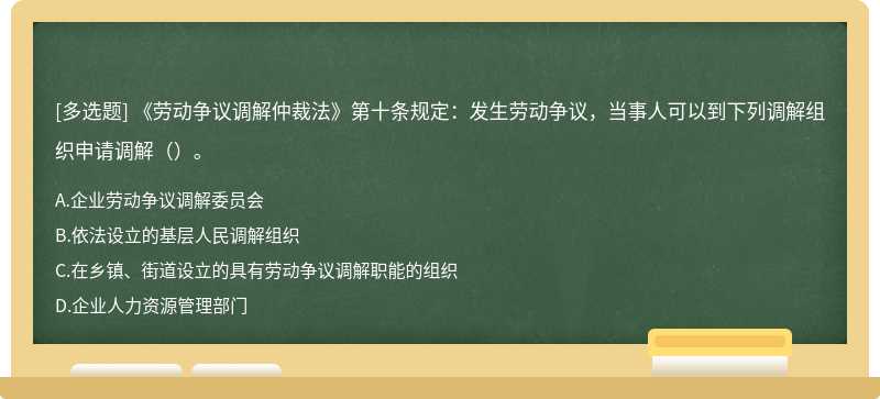 《劳动争议调解仲裁法》第十条规定：发生劳动争议，当事人可以到下列调解组织申请调解（）。