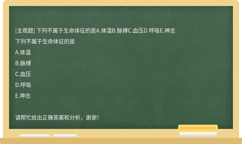 下列不属于生命体征的是A.体温B.脉搏C.血压D.呼吸E.神志