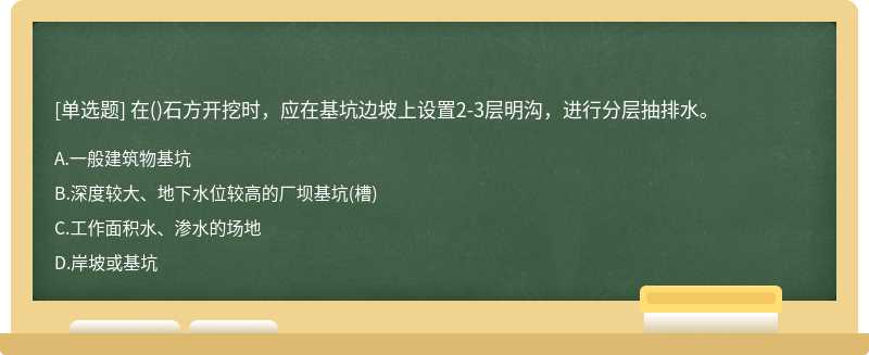 在（)石方开挖时，应在基坑边坡上设置2-3层明沟，进行分层抽排水。A、一般建筑物基坑B、深度较大、地