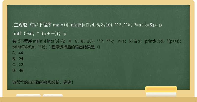 有以下程序 main（){ inta[5]={2，4，6，8，10)，**P，**k； P=a： k=＆p； printf（％d，*（p＋＋))； p