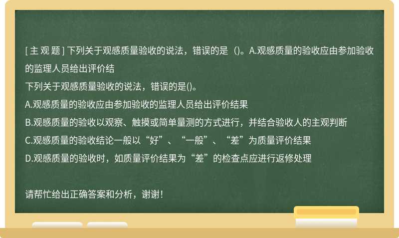 下列关于观感质量验收的说法，错误的是（)。A.观感质量的验收应由参加验收的监理人员给出评价结