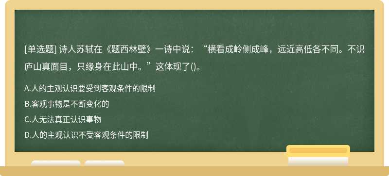 诗人苏轼在《题西林壁》一诗中说：“横看成岭侧成峰，远近高低各不同。不识庐山真面目，只缘身在此山中。”这体现了()。