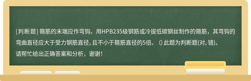 箍筋的末端应作弯钩。用HPB235级钢筋或冷拔低碳钢丝制作的箍筋，其弯钩的弯曲直径应大于受力钢筋直