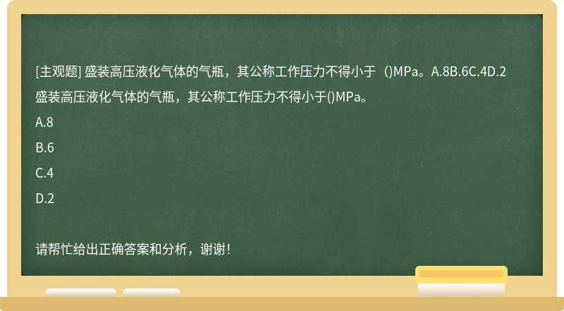 盛装高压液化气体的气瓶，其公称工作压力不得小于（)MPa。A.8B.6C.4D.2