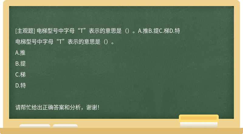 电梯型号中字母“T”表示的意思是（）。A.推B.提C.梯D.特