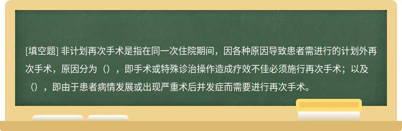 非计划再次手术是指在同一次住院期间，因各种原因导致患者需进行的计划外再次手术，原因分为（），即手术或特殊诊治操作造成疗效不佳必须施行再次手术；以及（），即由于患者病情发展或出现严重术后并发症而需要进行再次手术。