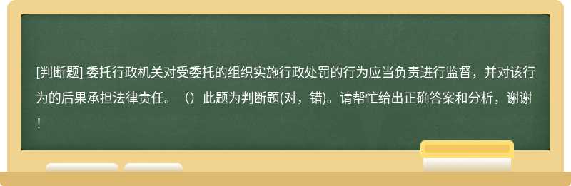 委托行政机关对受委托的组织实施行政处罚的行为应当负责进行监督，并对该行为的后果承担法律责任。