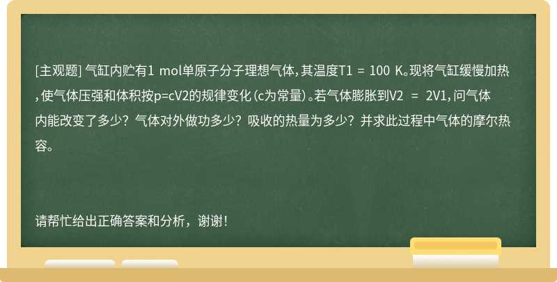 气缸内贮有1 mol单原子分子理想气体，其温度T1 = 100 K。现将气缸缓慢加热，使气体压强和体积按p=cV