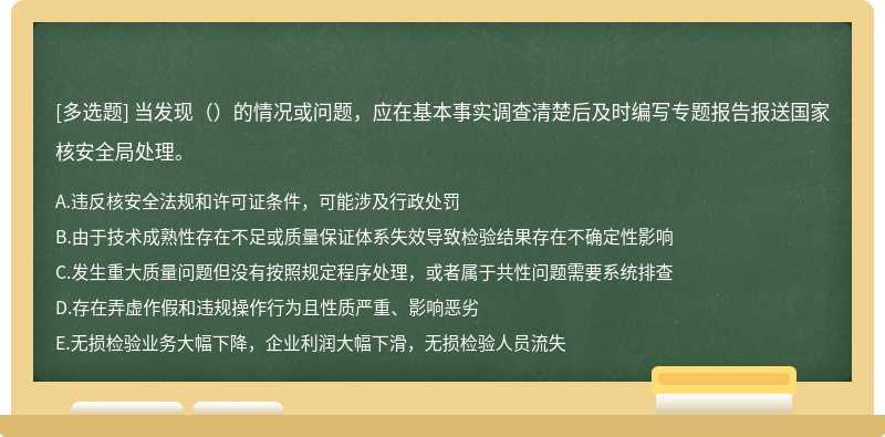 当发现（）的情况或问题，应在基本事实调查清楚后及时编写专题报告报送国家核安全局处理。