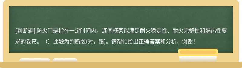 防火门是指在一定时间内，连同框架能满足耐火稳定性、耐火完整性和隔热性要求的卷帘。（）