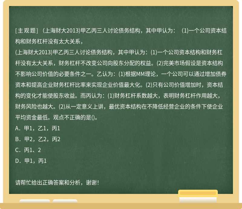 （上海财大2013)甲乙丙三人讨论债务结构，其中甲认为：（1)一个公司资本结构和财务杠杆没有太大关系，