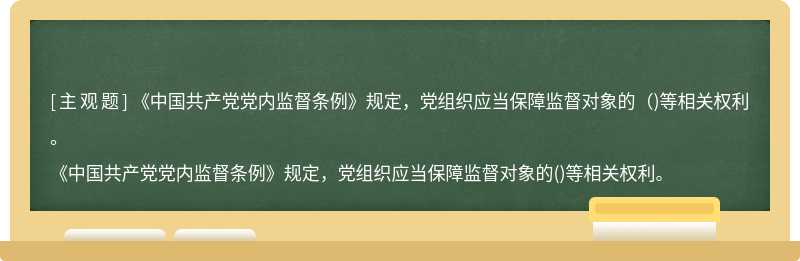 《中国共产党党内监督条例》规定，党组织应当保障监督对象的（)等相关权利。